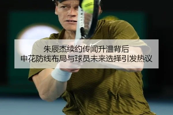 朱辰杰续约传闻升温背后 申花防线布局与球员未来选择引发热议